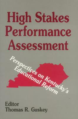 High Stakes Performance Assessment: Perspectives on Kentucky's Educational Reform by Thomas R. Guskey