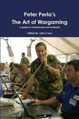 Peter Perla's The Art of Wargaming A Guide for Professionals and Hobbyists by John Curry, Peter Perla