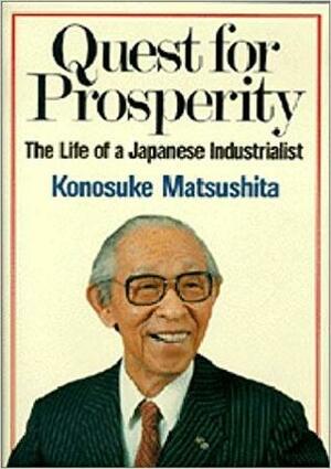 Quest for Prosperity: The Life of a Japanese Industrialist by Konosuke Matsushita