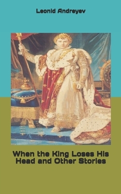 When the King Loses His Head and Other Stories by Leonid Andreyev