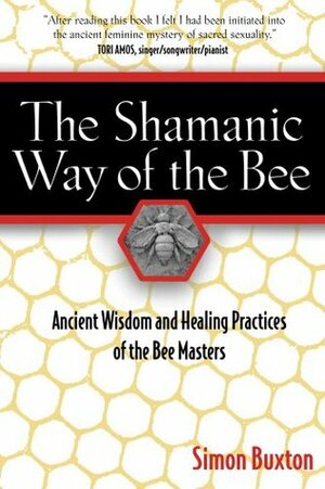 The Shamanic Way of the Bee: Ancient Wisdom and Healing Practices of the Bee Masters by Simon Buxton