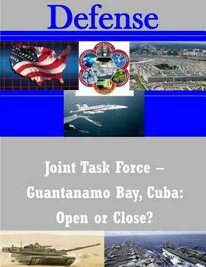 Joint Task Force - Guantanamo Bay, Cuba: Open or Close? by United States Army War College