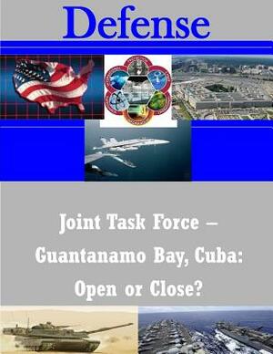 Joint Task Force - Guantanamo Bay, Cuba: Open or Close? by United States Army War College