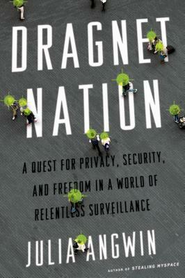 Dragnet Nation: A Quest for Privacy, Security, and Freedom in a World of Relentless Surveillance by Julia Angwin