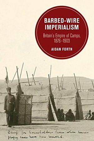 Barbed-Wire Imperialism: Britain's Empire of Camps, 1876-1903 (Berkeley Series in British Studies) by Aidan Forth