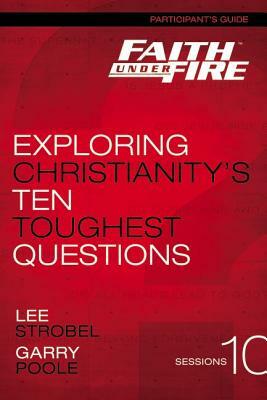 Faith Under Fire Participant's Guide: Exploring Christianity's Ten Toughest Questions by Garry D. Poole, Lee Strobel