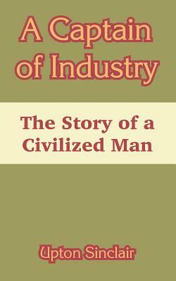 A Captain of Industry: The Story of a Civilized Man by Upton Sinclair