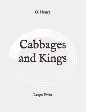 Cabbages and Kings: Large Print by O. Henry