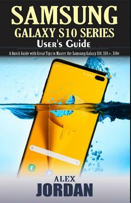 Samsung Galaxy S10 Series User's Guide: A Quick Guide with Great Tips to Master the Samsung Galaxy S10, S10+, S10e by Alex Jordan