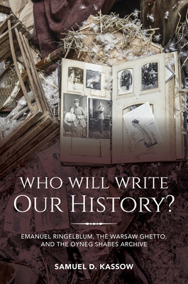 Who Will Write Our History?: Emanuel Ringelblum, the Warsaw Ghetto, and the Oyneg Shabes Archive by Samuel D. Kassow