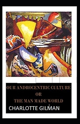 Our Androcentric Culture Or The Man-Made World Illustrated by Charlotte Gilman