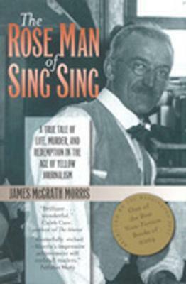 The Rose Man of Sing Sing: A True Tale of Life, Murder, and Redemption in the Age of Yellow Journalism by James McGrath Morris