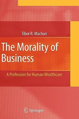 The Morality of Business: A Profession for Human Wealthcare by Tibor R. Machan