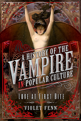 A History of the Vampire in Popular Culture: Love at First Bite by Violet Fenn