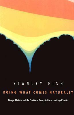 Doing What Comes Naturally: Change, Rhetoric, and the Practice of Theory in Literary & Legal Studies by Stanley Fish