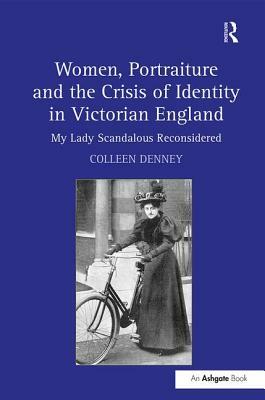 Women, Portraiture and the Crisis of Identity in Victorian England: My Lady Scandalous Reconsidered by Colleen Denney