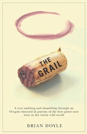 The Grail: A Year Ambling & Shambling Through an Oregon Vineyard in Pursuit of the Best Pinot Noir Wine in the Whole Wild World by Mary Miller Doyle, Brian Doyle