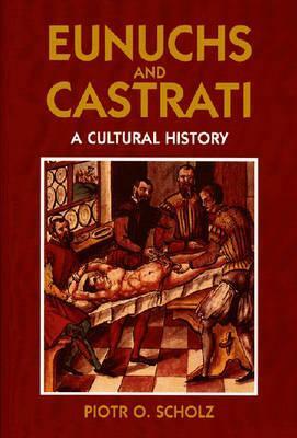 Eunuchs and Castrati: A Cultural History by Piotr O. Scholz