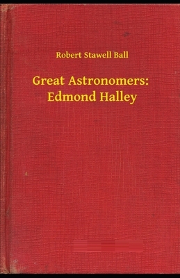 Great Astronomers: Edmond Halley Illustrated by Robert Stawell Ball