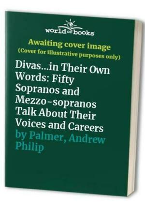 Divas-- in Their Own Words: Fifty Sopranos and Mezzo-sopranos Talk about Their Voices and Careers by Andrew Palmer