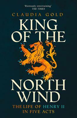 King of the North Wind: The Life of Henry II in Five Acts by Claudia Gold