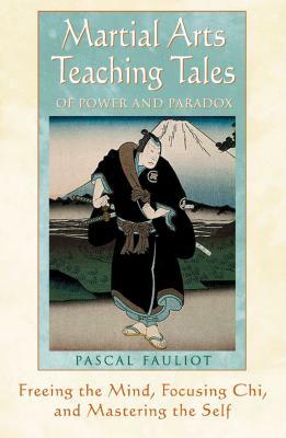 Martial Arts Teaching Tales of Power and Paradox: Freeing the Mind, Focusing Chi, and Mastering the Self by Pascal Fauliot