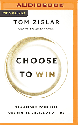 Choose to Win: Transform Your Life, One Simple Choice at a Time by Tom Ziglar