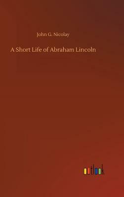 A Short Life of Abraham Lincoln by John G. Nicolay