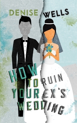 How To Ruin Your Ex's Wedding: A Romantic Comedy by Denise Wells