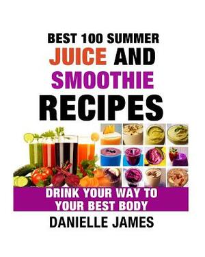 Best 100 Summer Juice and Smoothie Recipes by Danielle James