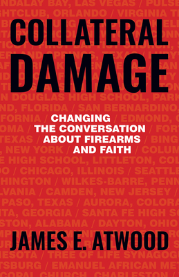 Collateral Damage: Changing the Conversation about Firearms and Faith by James Atwood