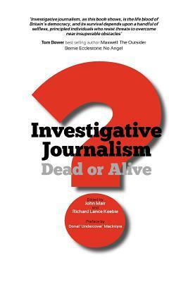 Investigative Journalism; Dead or Alive? by John Mair, Richard Keeble