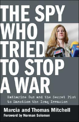The Spy Who Tried to Stop a War: Katharine Gun and the Secret Plot to Sanction the Iraq Invasion by Thomas Mitchell, Marcia Mitchell
