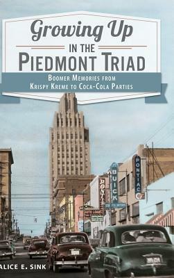 Growing Up in the Piedmont Triad: Boomer Memories from Krispy Kreme to Coca-Cola Parties by Alice E. Sink