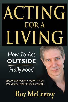 Acting for a Living: How to Act Outside Hollywood - Become an Actor; Work in Film, TV & Video; Make it Your Career by Roy McCrerey