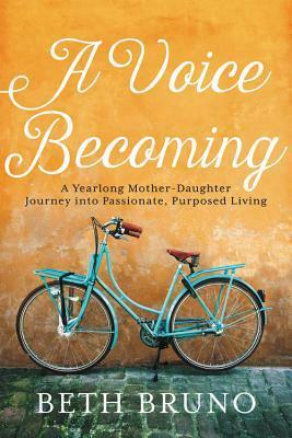 A Voice Becoming: A Yearlong Mother-Daughter Journey into Passionate, Purposed Living by Beth Bruno