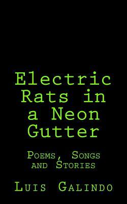 Electric Rats in a Neon Gutter: Poems, Songs and Stories by Luis Galindo
