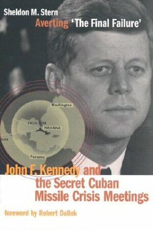 Averting 'The Final Failure': John F. Kennedy and the Secret Cuban Missile Crisis Meetings by Sheldon M. Stern