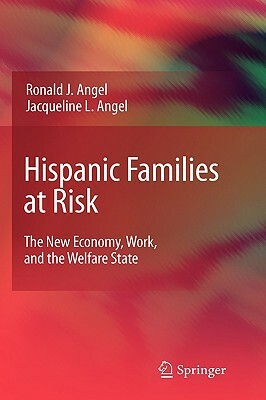 Hispanic Families at Risk: The New Economy, Work, and the Welfare State by Ronald J. Angel, Jacqueline L. Angel