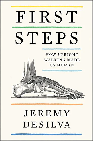 First Steps: How Upright Walking Made Us Human by Jeremy DeSilva