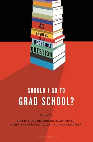 Should I Go to Grad School?: 41 Answers to An Impossible Question by John Arthur Peetz, Jessica Loudis, Bosko Blagojevic, Allison Rodman