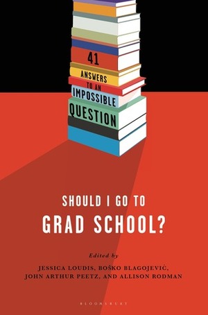 Should I Go to Grad School?: 41 Answers to An Impossible Question by Allison Rodman, Jessica Loudis, Bosko Blagojevic, John Arthur Peetz