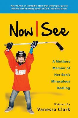 Now I See: A Mothers Memoir of Her Son's Miraculous Healing by Vanessa Clark