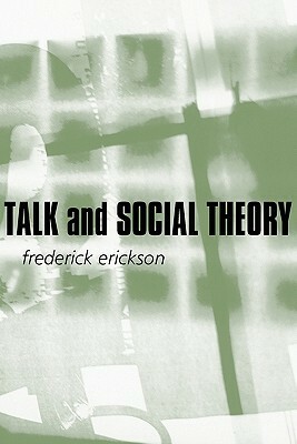 Talk and Social Theory: Ecologies of Speaking and Listening in Everyday Life by Frederick Erickson