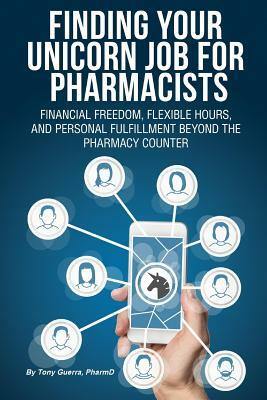 Finding Your Unicorn Job for Pharmacists: Financial Freedom, Flexible Hours, and Personal Fulfillment Beyond the Pharmacy Counter by Tony Guerra