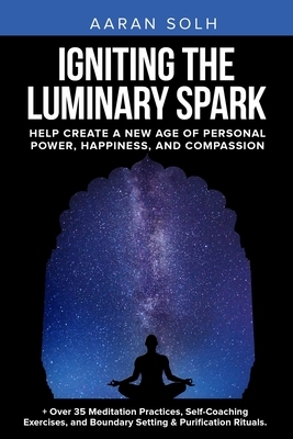 Igniting the Luminary Spark: Help Create A New Age of Personal Power, Happiness, and Compassion by Aaran Solh