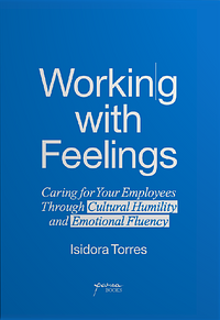 Working With Feelings: Caring For Your Employees Through Cultural Humility and Emotional Fluency by Isidora Torres
