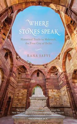 Where Stones Speak: Historical Trails in Mehrauli, the First City of Delhi by Rana Safvi