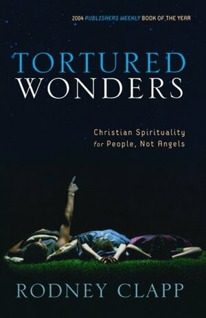 Tortured Wonders: Christian Spirituality for People, Not Angels by Rodney Clapp