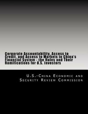 Corporate Accountability, Access to Credit, and Access to Markets in China's Financial System - the Rules and Their Ramifications for U.S. Investors by U. S. -China Economic and Security Revie